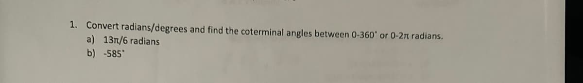 1. Convert radians/degrees and find the coterminal angles between 0-360° or 0-2π radians.

   a) \( \frac{13\pi}{6} \) radians

   b) -585°