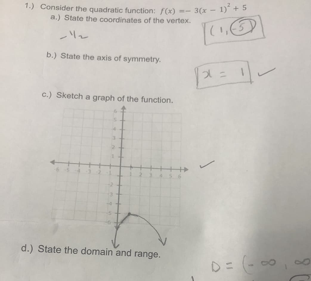 1.) Consider the quadratic function: f(x)
a.) State the coordinates of the vertex.
-1/2
b.) State the axis of symmetry.
c.) Sketch a graph of the function.
-6 S
6
=I
3 456
d.) State the domain and range.
3(x - 1)² + 5
(13)
|x =
D = (-∞0₁