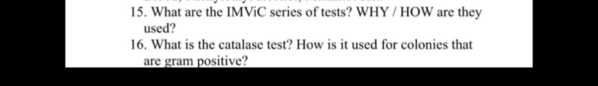 15. What are the IMVIC series of tests? WHY / HOW are they
used?
16. What is the catalase test? How is it used for colonies that
are gram positive?
