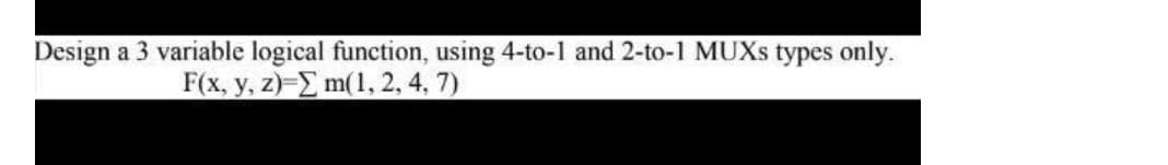 Design a 3 variable logical function, using 4-to-1 and 2-to-1 MUXS types only.
F(x, y, z)-E m(1, 2, 4, 7)
