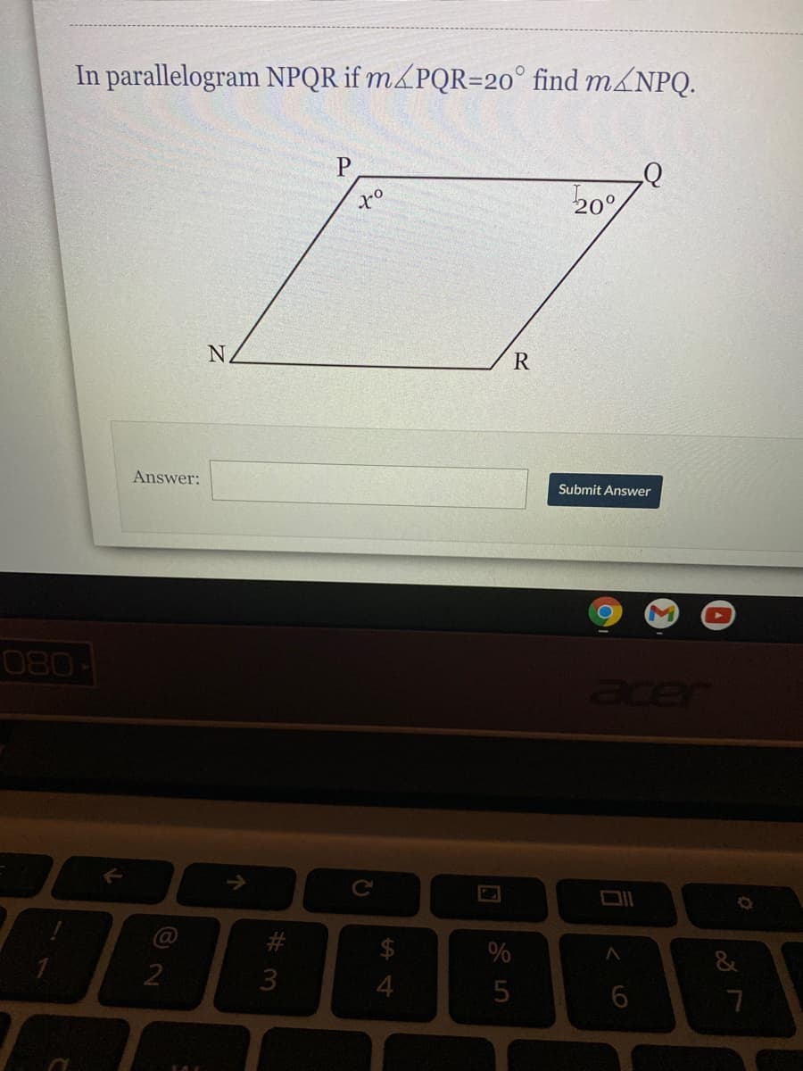 In parallelogram NPQR if m&PQR=20° find m&NPQ.
20°
R
Answer:
Submit Answer
080-
acer
$
&
# 3
个
