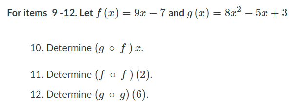 For items 9 -12. Let f (x) = 9x – 7 and g (x) = 8x? – 5x + 3
10. Determine (g o f )x.
11. Determine (ƒ o ƒ)(2).
12. Determine (g o g) (6).
