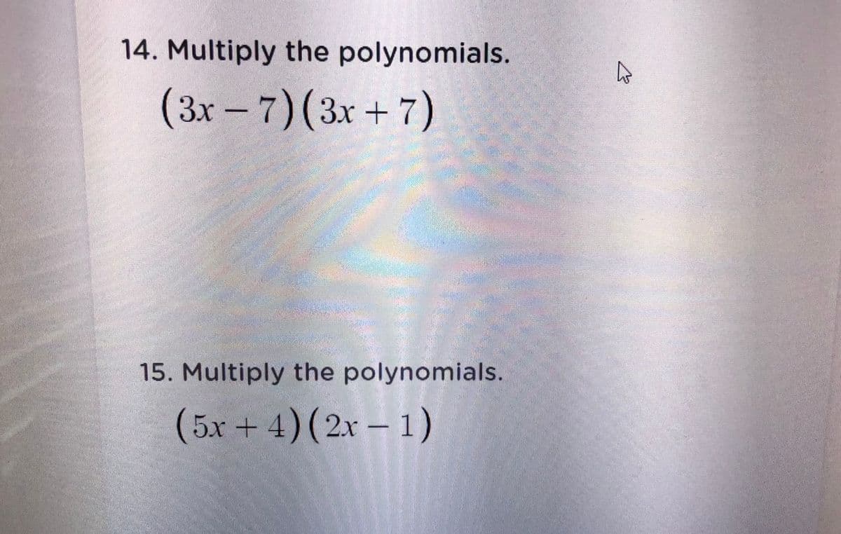 14. Multiply the polynomials.
(3x- 7)(3x+ 7)
15. Multiply the polynomials.
(5x+4)(2x – 1)
