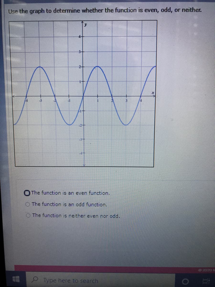 Use the graph to determine whether the function is even, odd, or neither.
The function is an even function.
O The function is an odd function.
O The function is neither even nor odd.
Type here to search
