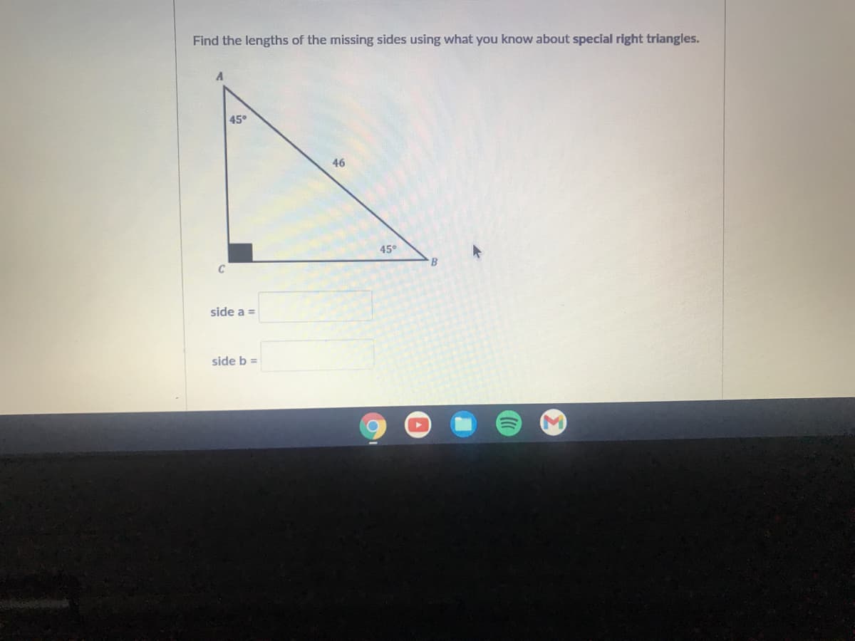 Find the lengths of the missing sides using what you know about special right triangles.
45°
46
45°
B
side a =
side b =
