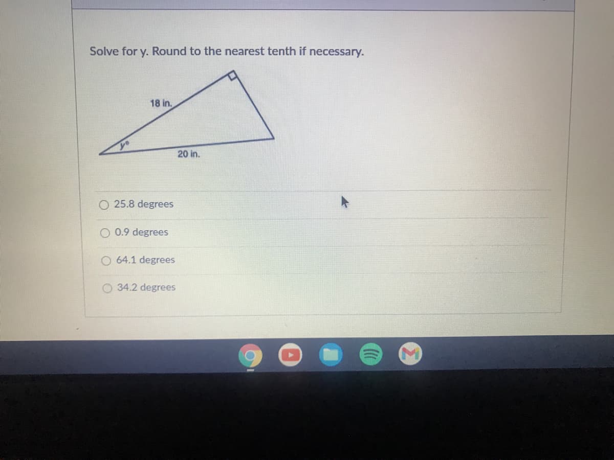 Solve for y. Round to the nearest tenth if necessary.
18 in.
20 in.
25.8 degrees
0.9 degrees
O 64.1 degrees
O 34.2 degrees
