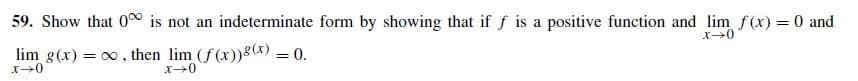 59. Show that 0°0 is not an indeterminate form by showing that if f is a positive function
and lim f(x) = 0 and
lim g(x) = 00, then lim (f(x))8(x) = 0.
