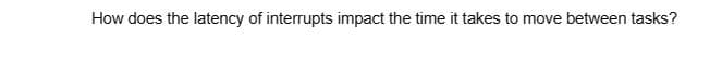 How does the latency of interrupts impact the time it takes to move between tasks?