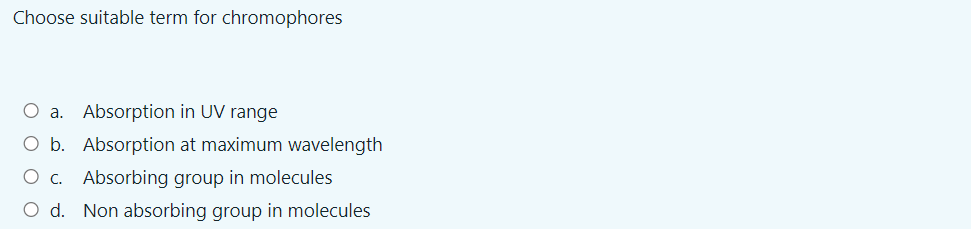 Choose suitable term for chromophores
Absorption in UV range
O b. Absorption at maximum wavelength
C. Absorbing group in molecules
O d. Non absorbing group in molecules
