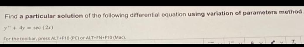 Find a particular solution of the following differential equation using variation of parameters method.
y" + 4y= sec (2x)
For the toolbar, press ALT+F10 (PC) or ALT+FN+F10 (Mac).