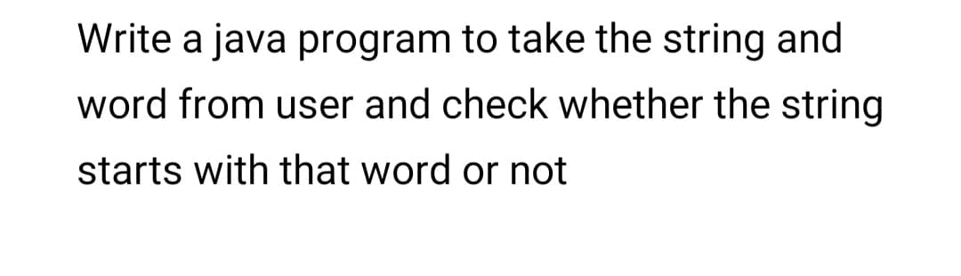 Write a java program to take the string and
word from user and check whether the string
starts with that word or not
