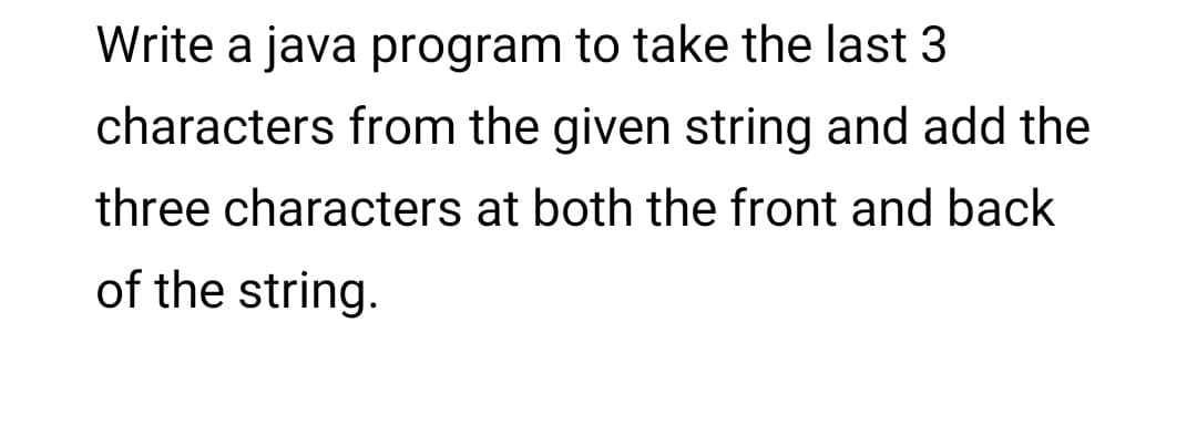 Write a java program to take the last 3
characters from the given string and add the
three characters at both the front and back
of the string.
