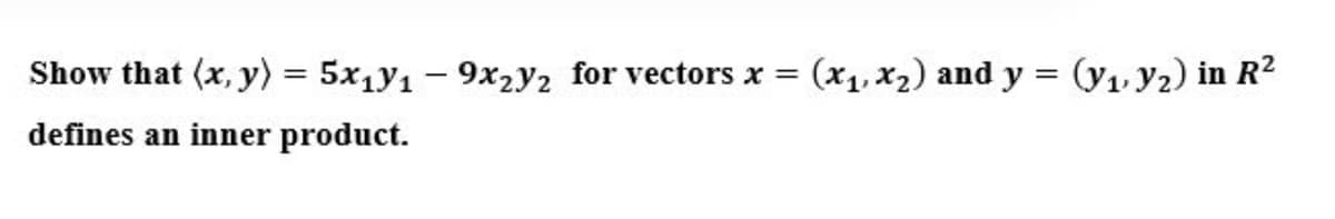 Show that (x, y) = 5x1y1 – 9x2Y2 for vectors x =
(x1, x2) and y = (y1 Y2) in R?
defines an inner product.
