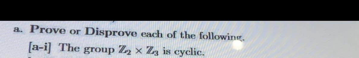 a. Prove or
Disprove each of the following.
[a-i] The group Z2 × Zg is cyclic.
