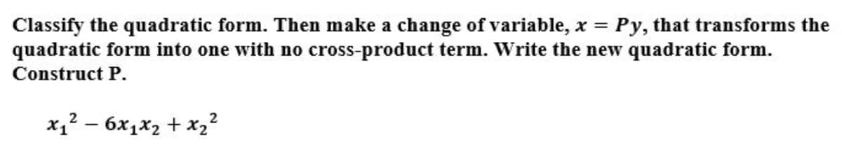 Classify the quadratic form. Then make a change of variable, x = Py, that transforms the
quadratic form into one with no cross-product term. Write the new quadratic form.
Construct P.
x,? – 6x1x2 + x2²
