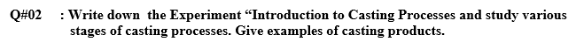 : Write down the Experiment "Introduction to Casting Processes and study various
stages of casting processes. Give examples of casting products.
Q#02
