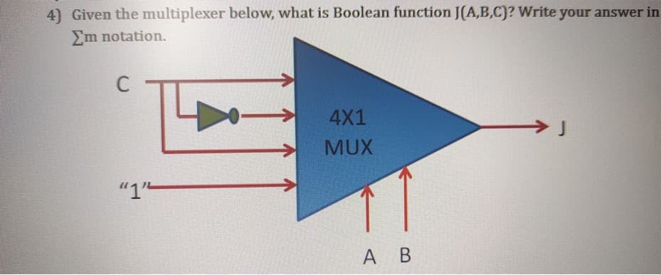 4) Given the multiplexer below, what is Boolean function J(A,B,C)? Write your answer in
Em notation.
C
4X1
MUX
"1-
А В
