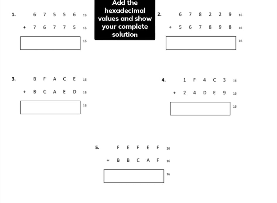 Add the
hexadecimal
6 7 5 5 6 16
2.
values and show
6 7 8 2 2 9 16
1.
your complete
solution
+ 7 6 7 7 5 16
+ 5 6 7 8 9 8 16
16
16
3.
B FA CE
1 F 4 C 3 16
16
4.
+ B CA ED 16
+ 2 4 DE 9 16
16
16
5.
FEFE F 16
+ BB C AF 16
16
