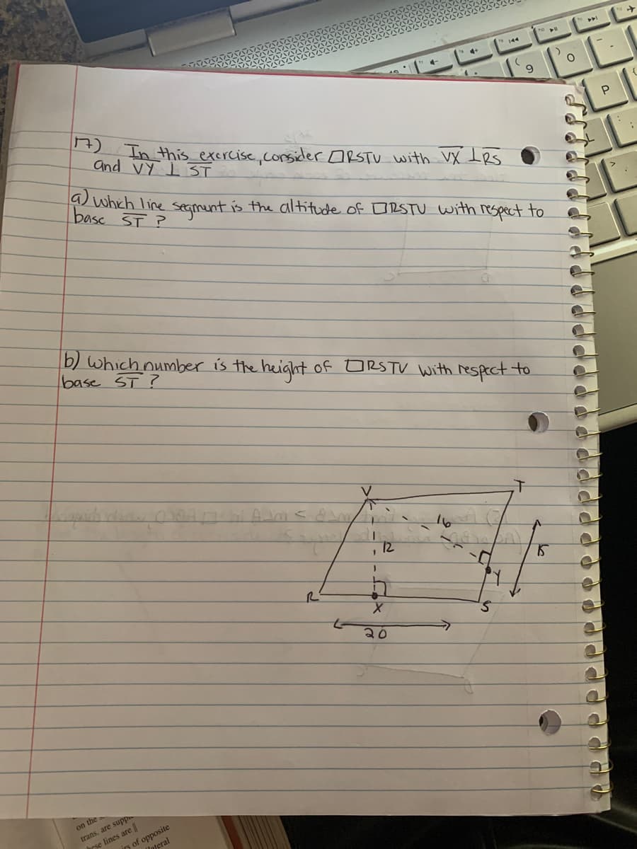 *144
4+
In this excrcise,consider ORSTU with VX IRs
and VY I ST
P
which line seament is the altitude of ORSTU with respect to
base ST ?
b) which number is the height of ORSTV With respect to
base ST?
V
1.
12
S.
20
trans. are supp
hese lines are
on the
irs of opposite
Imeral
