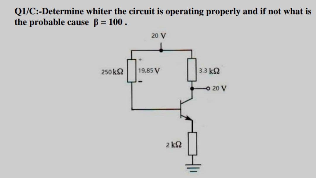 Q1/C:-Determine whiter the circuit is operating properly and if not what is
the probable cause ß = 100 .
20 V
250 k2
19.85 V
3.3 k2
O 20 V
2 k2
