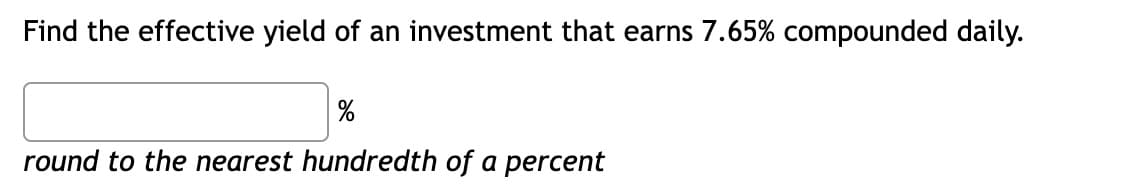 Find the effective yield of an investment that earns 7.65% compounded daily.
round to the nearest hundredth of a percent
