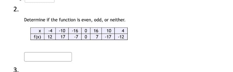 2.
Determine if the function is even, odd, or neither.
10 4
7-17 -12
x -4 -10 -16 0 16
f(x) 12
17
-7 0
3.
