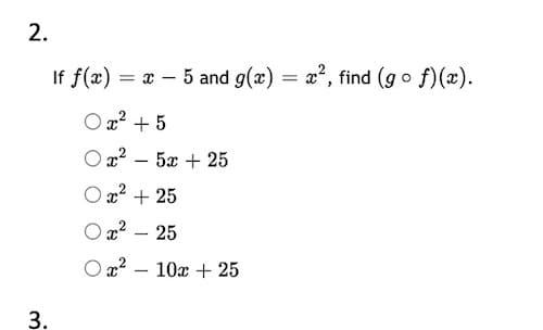 If f(x) = x – 5 and g(x)
x?, find (go f)(x).
O x² + 5
O x? – 5x + 25
O x² + 25
O a2
25
10x + 25
3.
2.
