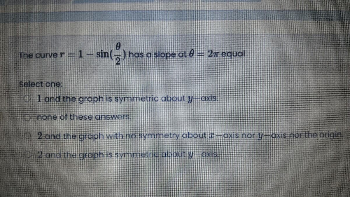 The curve r 1– sin(-) has a slope at 0 = 2n equal
Select one:
0 1 and the graph is symmetric about y-axis.
O none of these answers.
0 2 and the graph with no symmetry about Z–axIs nor y-axis nor the origin.
2 and the graph is symmetric about y-axs.
