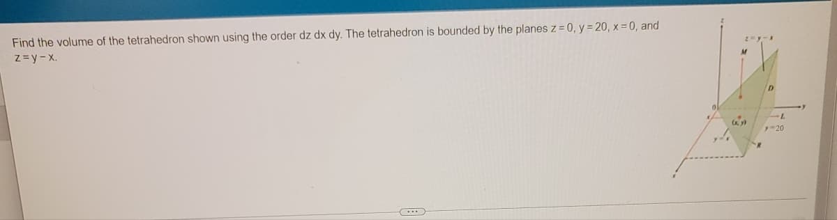 Find the volume of the tetrahedron shown using the order dz dx dy. The tetrahedron is bounded by the planes z = 0, y = 20, x =0, and
Z= y- x.
y-20
