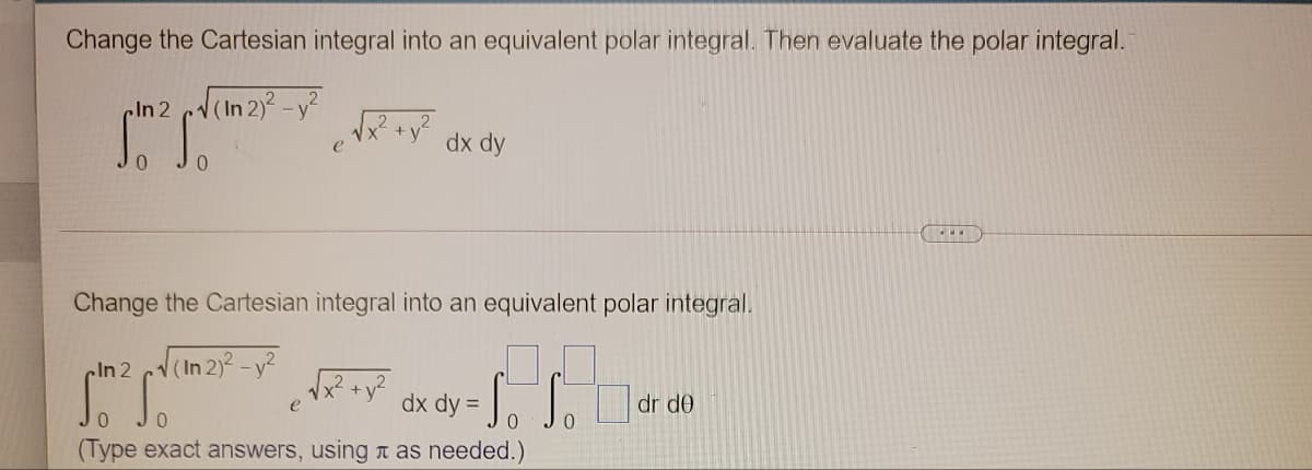 Change the Cartesian integral into an equivalent polar integral. Then evaluate the polar integral.
In2 d(In 2) -y?
dx dy
Change the Cartesian integral into an equivalent polar integral.
cln 2
(In 2)2-y?
Roy dx dy =
e
dr de
(Type exact answers, using a as needed.)
