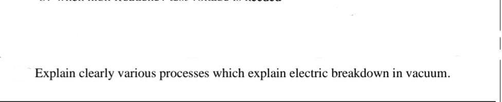 Explain clearly various processes which explain electric breakdown in vacuum.
