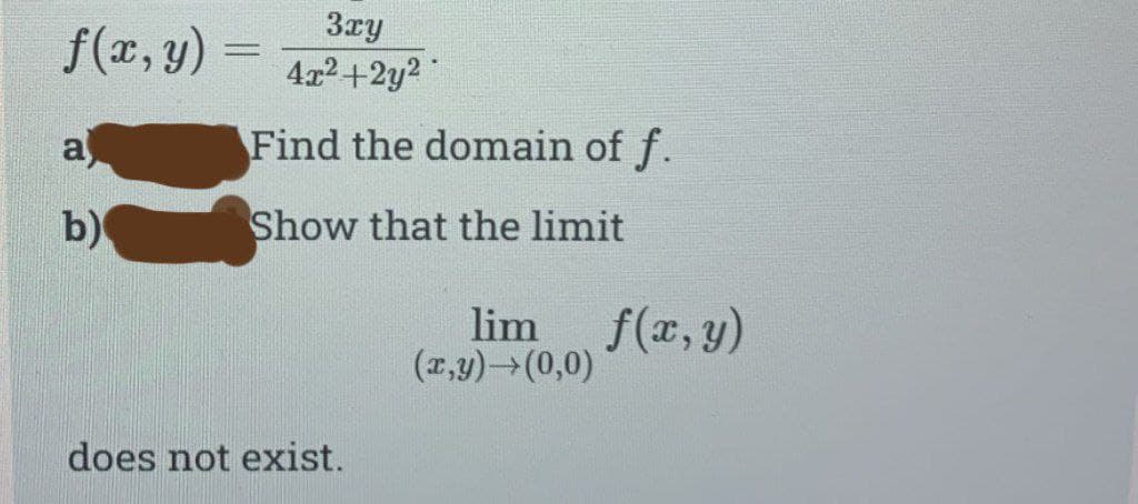 f(x, y)
a
b)
3xy
= 4x²+2y²
Find the domain of f.
Show that the limit
does not exist.
lim
(x,y) → (0,0)
f(x, y)