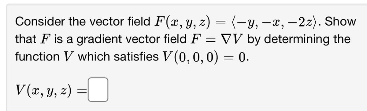 Consider the vector field F(x, y, z) = (-y, -x, -2z). Show
that F is a gradient vector field F = VV by determining the
function V which satisfies V(0, 0, 0) = 0.
V(x, y, z) =