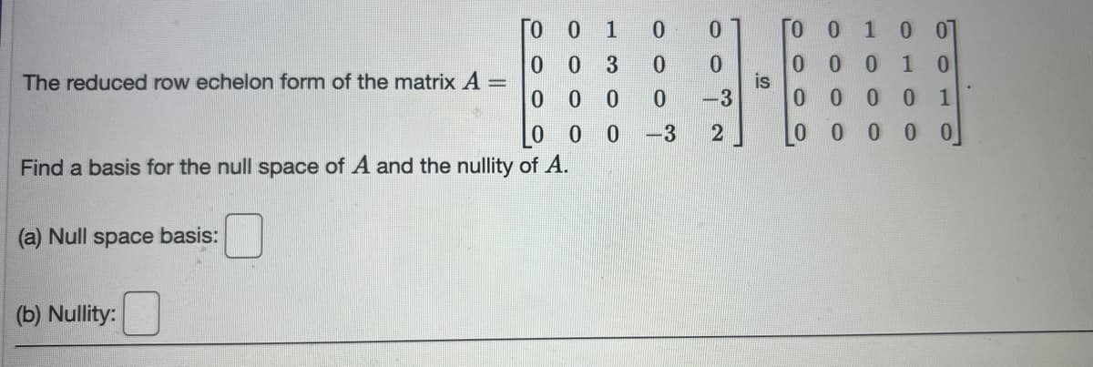 The reduced row echelon form of the matrix A
-
Find a basis for the null space of A and the nullity of A.
(a) Null space basis:
ΓΟ Ο 1
003
0 0
000 -3
(b) Nullity:
30
ܘ ܘ ܘ
0
0
-3
2
ГО 0 1 0 01
0
0 0 1 0
0
000 1
0
0 000