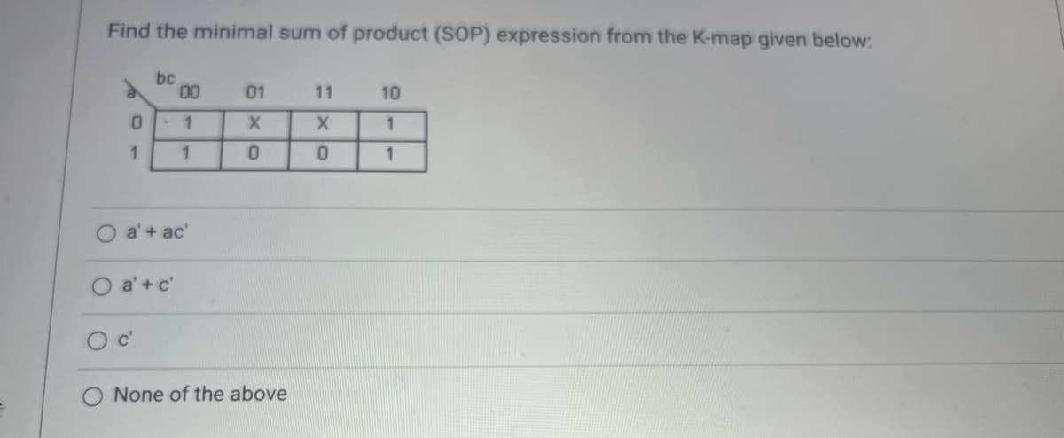 Find the minimal sum of product (SOP) expression from the K-map given below:
0
1
bc
00
-1
1
a' + ac'
a' + c'
01
X
0
None of the above
11
X
0
10
1
1