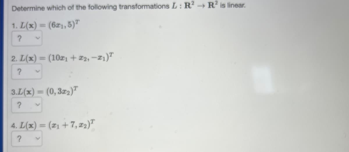 Determine which of the following transformations L: R2 → R² is linear.
1. L(x) = (6x1,5)
?
2. L(x) = (10x₁ + x2, -1) T
?
3.L(x) = (0,3x2)
?
4. L(x) = (x₁+7, 22) T
?