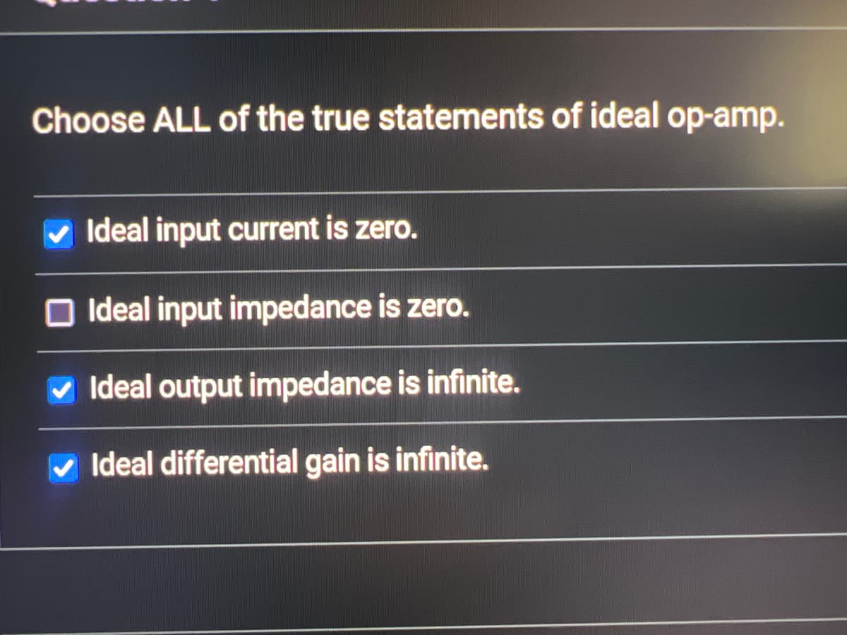 Choose ALL of the true statements of ideal op-amp.
Ideal input current is zero.
Ideal input impedance is zero.
Ideal output impedance is infinite.
✓ Ideal differential gain is infinite.