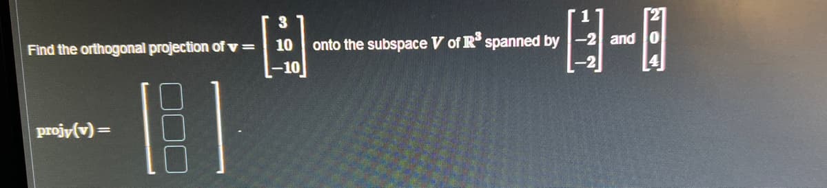 Find the orthogonal projection of v=
B
projy(v)=
3
10
-10
onto the subspace V of R³ spanned by -2 and 0