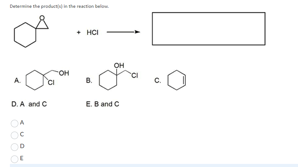 Determine the product(s) in the reaction below.
А.
D. A and C
0000
тоо ш
E
OH
+ HCI
B.
OH
E. B and C
с.