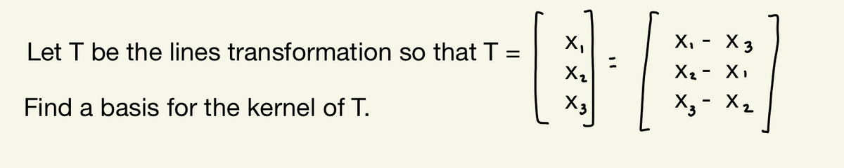 X,
X, - X 3
Let T be the lines transformation so that T
X2 - X,
X2
X3
X3 - X2
Find a basis for the kernel of T.
