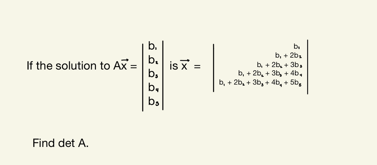 b,
b,
b, + 2b2
b.
is X =
b,
b, + 2b, + 3b,
b, + 2b, + 3b, + 4b,
b, + 2b, + 3b, + 4b, + 5b,
If the solution to Ax =
by
b,
Find det A.
