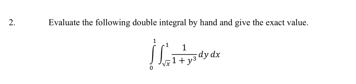 2.
Evaluate the following double integral by hand and give the exact value.
√x
1
1+y³
dy dx