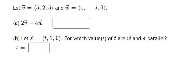 Let =
(5, 2, 5) and w= (1, 5, 0).
-
(a) 27
(b) Let 3 = (t, 1, 0). For which value(s) of t are w and 3 parallel?
t
=
4w
=