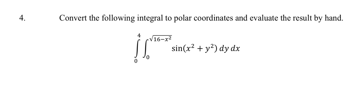 4.
Convert the following integral to polar coordinates and evaluate the result by hand.
4
16
√16-x²
sin(x² + y²) dy dx