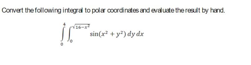 Convert the following integral to polar coordinates and evaluate the result by hand.
0
√16-x²
sin(x² + y²) dy dx