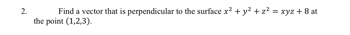 2.
Find a vector that is perpendicular to the surface x² + y² + z²
= xyz + 8 at
the point (1,2,3).