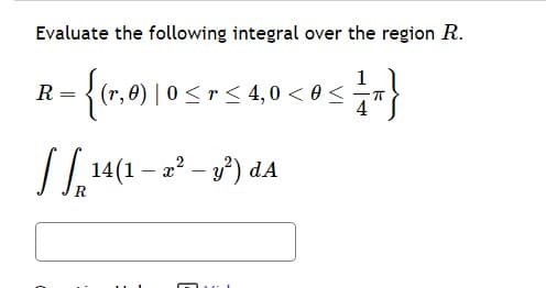 Evaluate the following integral over the region R.
2-{(₁,0)|0 ≤ ≤ 4,0 <0 ≤ = R}
√ √14(1 - 2² - y²) dA
R
=