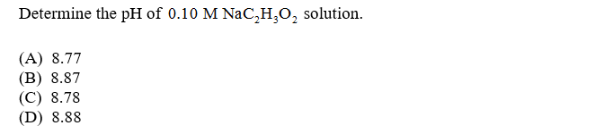 Determine the pH of 0.10 M NaC,H,O,
solution.
(A) 8.77
(B) 8.87
(С) 8.78
(D) 8.88
