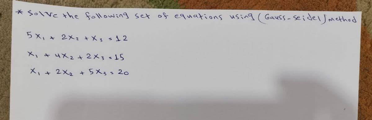 * Solve the following set of equations using (Gauss-Seidel / method
5 x1 *
X₁ + 4X₂ + 2×3 =15
X₁ + 2X₂ + 5x3 = 20
2x2 + x3 = 12