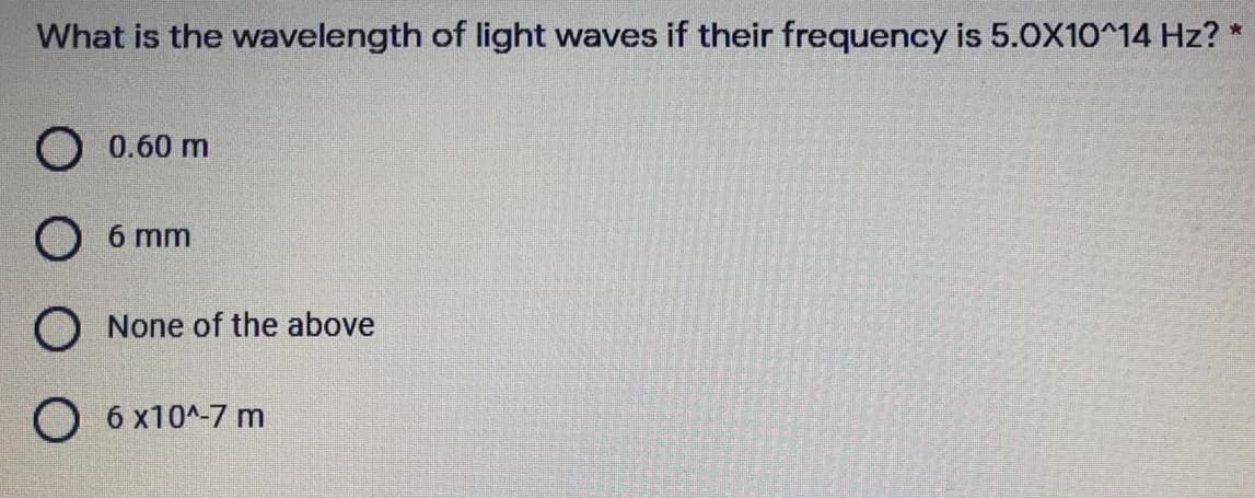 What is the wavelength of light waves if their frequency is 5.0X10^14 Hz?
O 0.60 m
O 6 mm
O None of the above
O 6 x10^-7 m
